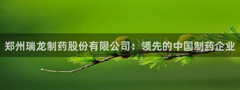 九游老哥俱乐部官网登录:郑州瑞龙制药股份有限公司:领先的中国